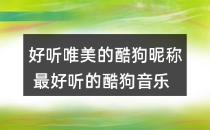 好聽唯美的酷狗昵稱 最好聽的酷狗音樂網(wǎng)名362個