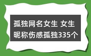 孤獨(dú)網(wǎng)名女生 女生昵稱傷感孤獨(dú)335個(gè)