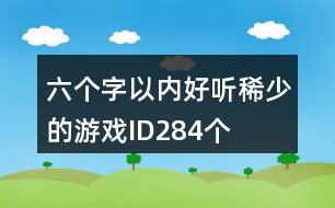 六個字以內(nèi)好聽稀少的游戲ID284個