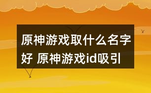 原神游戲取什么名字好 原神游戲id吸引人311個