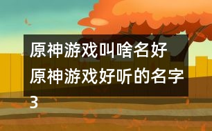 原神游戲叫啥名好 原神游戲好聽(tīng)的名字336個(gè)