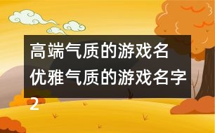 高端氣質(zhì)的游戲名 優(yōu)雅氣質(zhì)的游戲名字283個