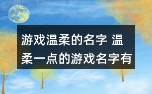 游戲溫柔的名字 溫柔一點的游戲名字有哪些356個