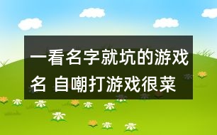 一看名字就坑的游戲名 自嘲打游戲很菜的網(wǎng)名275個(gè)