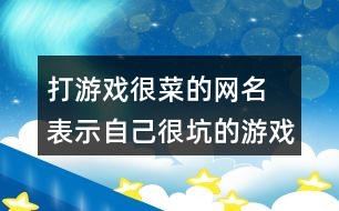 打游戲很菜的網(wǎng)名 表示自己很坑的游戲名344個