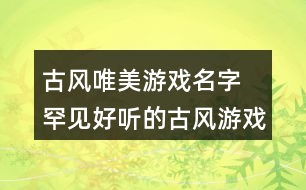 古風(fēng)唯美游戲名字 罕見好聽的古風(fēng)游戲名344個(gè)