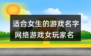 適合女生的游戲名字 網(wǎng)絡(luò)游戲女玩家名字305個