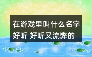 在游戲里叫什么名字好聽 好聽又流弊的游戲名279個(gè)