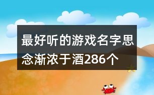 最好聽的游戲名字：思念漸濃于酒286個