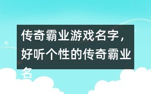 傳奇霸業(yè)游戲名字，好聽個(gè)性的傳奇霸業(yè)名字359個(gè)