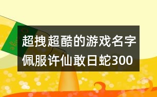 超拽超酷的游戲名字：佩服許仙敢日蛇300個