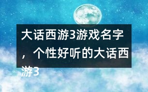 大話西游3游戲名字，個性好聽的大話西游3名字大全305個