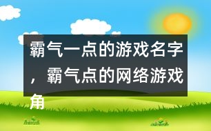 霸氣一點(diǎn)的游戲名字，霸氣點(diǎn)的網(wǎng)絡(luò)游戲角色名字346個(gè)