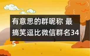 有意思的群昵稱 最搞笑逗比微信群名345個