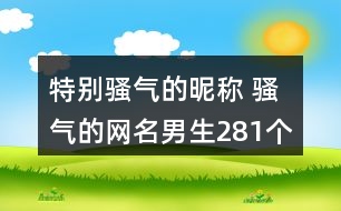 特別騷氣的昵稱 騷氣的網(wǎng)名男生281個(gè)