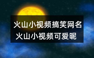 火山小視頻搞笑網(wǎng)名 火山小視頻可愛(ài)昵稱309個(gè)