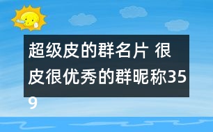 超級(jí)皮的群名片 很皮很優(yōu)秀的群昵稱(chēng)359個(gè)