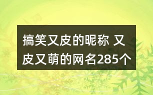 搞笑又皮的昵稱 又皮又萌的網(wǎng)名285個