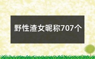 野性渣女昵稱707個(gè)