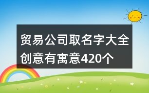 貿(mào)易公司取名字大全創(chuàng)意有寓意420個