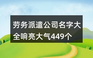 勞務(wù)派遣公司名字大全響亮大氣449個