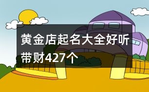 黃金店起名大全好聽(tīng)?zhēng)ж?cái)427個(gè)