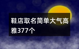 鞋店取名簡單大氣高雅377個