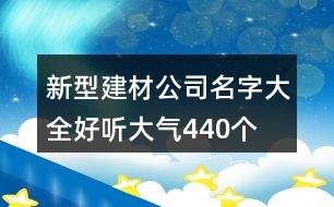 新型建材公司名字大全好聽(tīng)大氣440個(gè)