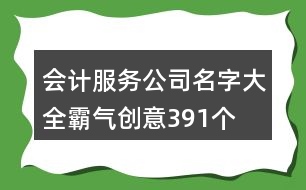 會計服務公司名字大全霸氣創(chuàng)意391個