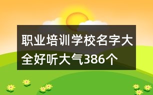 職業(yè)培訓(xùn)學(xué)校名字大全好聽大氣386個(gè)