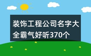 裝飾工程公司名字大全霸氣好聽370個(gè)