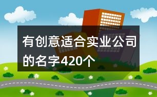 有創(chuàng)意適合實(shí)業(yè)公司的名字420個