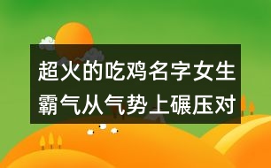 超火的吃雞名字女生霸氣從氣勢(shì)上碾壓對(duì)手463個(gè)