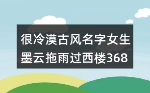 很冷漠古風(fēng)名字女生墨云拖雨過(guò)西樓368個(gè)