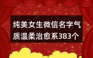 純美女生微信名字氣質溫柔治愈系383個