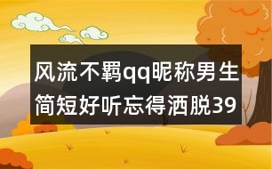 風(fēng)流不羈qq昵稱男生簡短好聽忘得灑脫398個(gè)