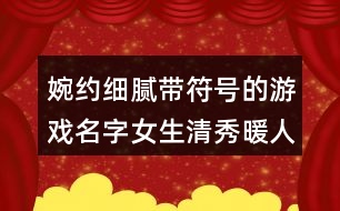 婉約細膩帶符號的游戲名字女生清秀暖人心413個