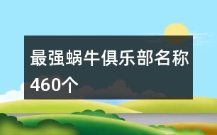 最強(qiáng)蝸牛俱樂部名稱460個