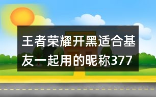 王者榮耀開(kāi)黑適合基友一起用的昵稱(chēng)377個(gè)