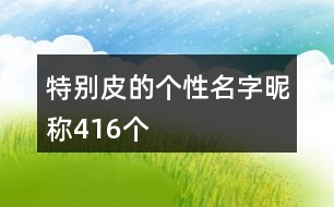 特別皮的個(gè)性名字昵稱416個(gè)