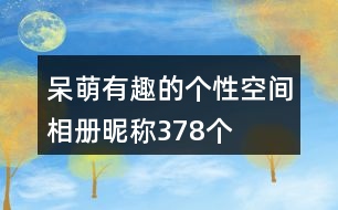 呆萌有趣的個(gè)性空間相冊(cè)昵稱378個(gè)