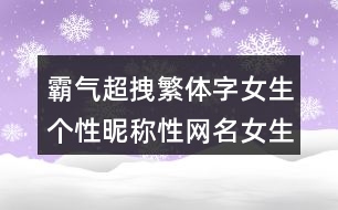 霸氣超拽繁體字女生個性昵稱性網(wǎng)名女生霸氣冷酷繁體字420個