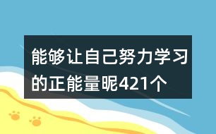 能夠讓自己努力學(xué)習(xí)的正能量昵421個