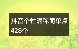 抖音個(gè)性昵稱簡(jiǎn)單點(diǎn)428個(gè)