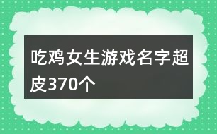 吃雞女生游戲名字超皮370個(gè)