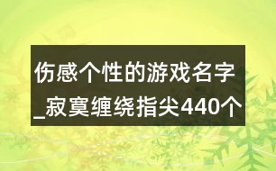 傷感個性的游戲名字_寂寞纏繞指尖440個