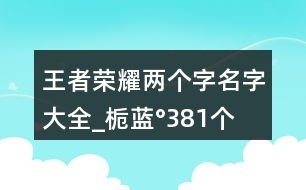 王者榮耀兩個(gè)字名字大全_梔藍(lán)°381個(gè)