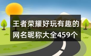 王者榮耀好玩有趣的網(wǎng)名昵稱(chēng)大全459個(gè)