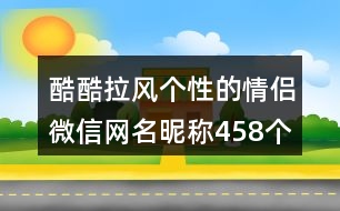 酷酷拉風(fēng)個(gè)性的情侶微信網(wǎng)名昵稱458個(gè)