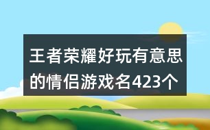 王者榮耀好玩有意思的情侶游戲名423個